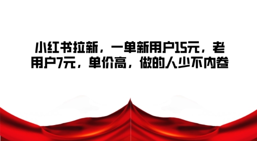小红书拉新，一单新用户15元，老用户7元，单价高，做的人少不内卷-轻创社