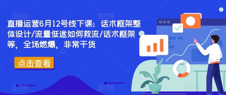 直播运营6月12号线下课：话术框架整体设计/流量低迷如何救流/话术框架等，全场燃爆，非常干货-轻创社