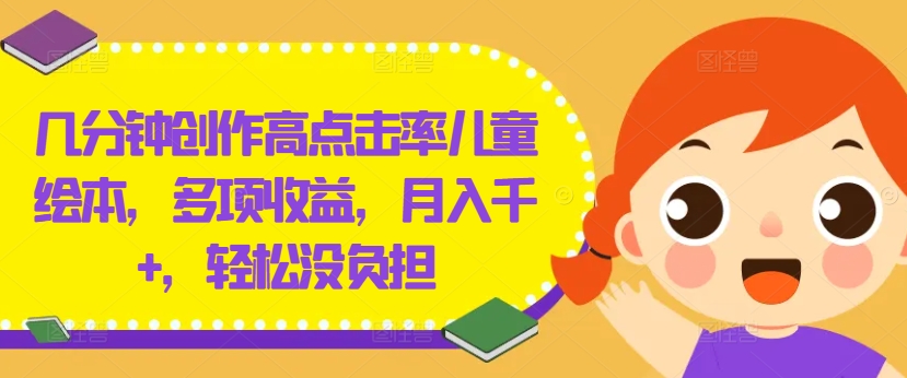 几分钟创作高点击率儿童绘本，多项收益，月入千+，轻松没负担【揭秘】-轻创社