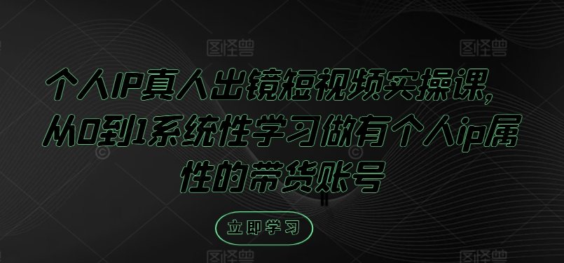个人IP真人出镜短视频实操课，从0到1系统性学习做有个人ip属性的带货账号-轻创社
