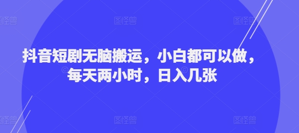 抖音短剧无脑搬运，小白都可以做，每天两小时，日入几张-轻创社