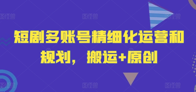 短剧剧本多账号精细化营销和计划，运送 原创设计-轻创社