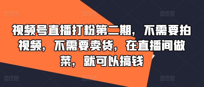 视频号直播打粉第二期，不需要拍视频，不需要卖货，在直播间做菜，就可以搞钱-轻创社