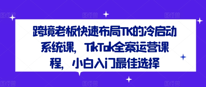 跨境老板快速布局TK的冷启动系统课，TikTok全案运营课程，小白入门最佳选择-轻创社
