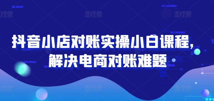 抖音小店对账实操小白课程，解决电商对账难题-轻创社
