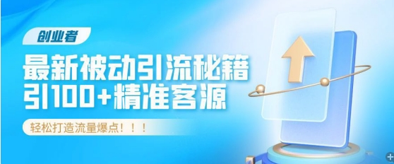 创业者必看，解锁最新被动引流秘籍，日引100+精准客源，轻松打造流量爆点!-轻创社
