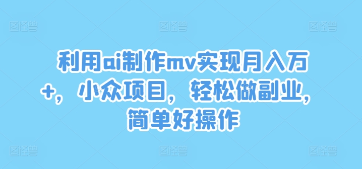 运用ai制做mv完成月入万 ，冷门新项目，轻轻松松做副业，简单容易实际操作【揭密】-轻创社