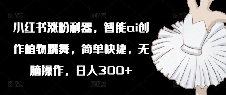 小红书的增粉神器，智能化ai写作绿色植物舞蹈，简单方便，没脑子实际操作，日入300-轻创社