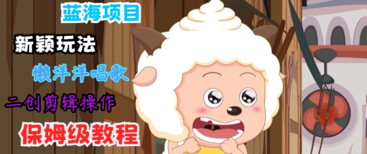 蓝海项目新颖玩法，懒洋洋唱歌 搬运剪辑操作，保姆级教程-轻创社