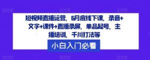 短视频带货经营，6月道德底线下课了，音频 文本 教学课件 直播录像，品类养号，网红培训，巨量千川玩法等-轻创社