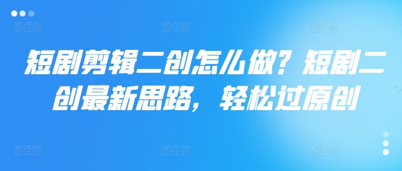 短剧剧本视频剪辑二创如何做？短剧剧本二创全新构思，轻松突破原创设计-轻创社