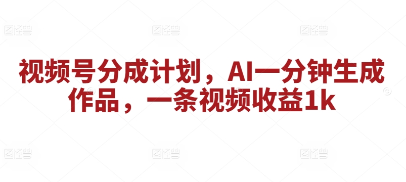 微信视频号分为方案，AI一分钟形成著作，一条视频收益1k-轻创社