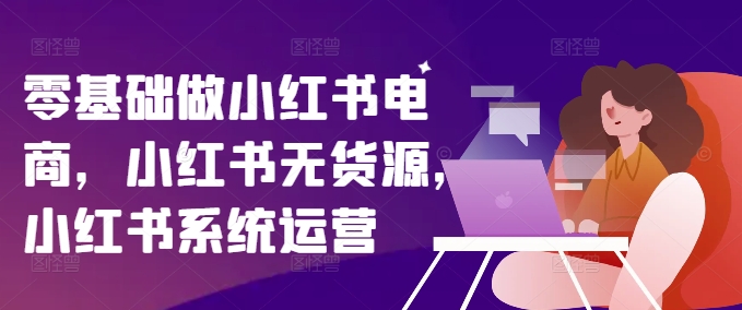 零基础做小红书电商，小红书的无货源电商，小红书的系统运营-轻创社