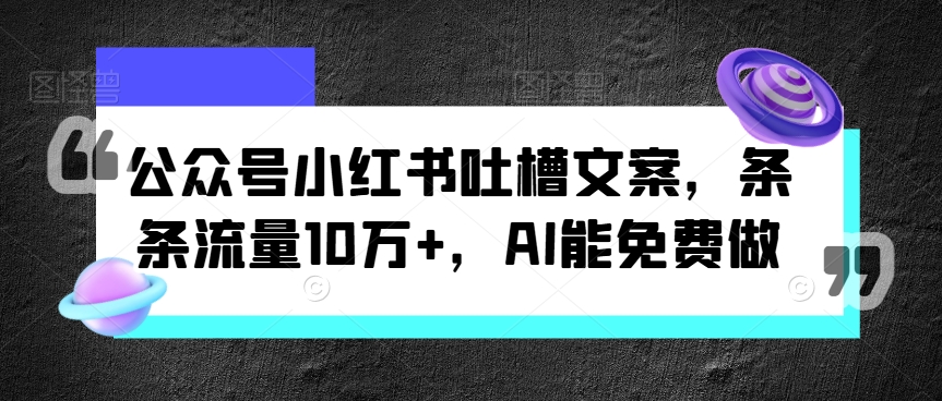 微信公众号小红书的吐槽文案，一条条总流量10万 ，AI能免费做-轻创社