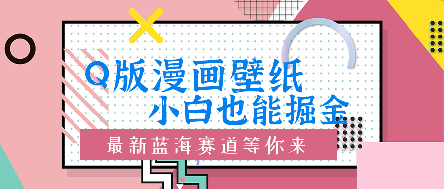 Q版漫画壁纸：新手也可以掘金的艺术创意瀚海跑道-轻创社