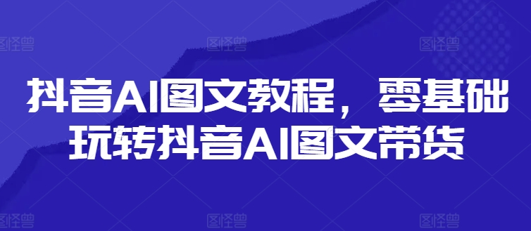抖音视频AI具体步骤，零基础玩转抖音AI图文并茂卖货-轻创社