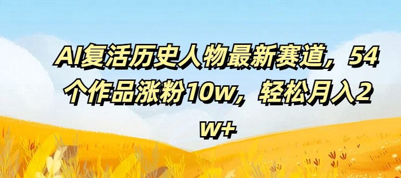 AI复生历史名人最新生态，54个作品增粉10w，轻轻松松月入2w 【揭密】-轻创社