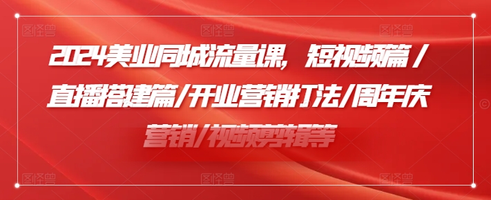 2024美容连锁同城网总流量课，小视频篇/直播间构建篇/开张营销推广玩法/周年庆典营销推广/视频编辑等-轻创社