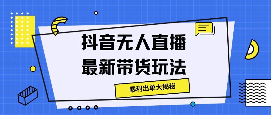 抖音无人直播最新带货玩法，暴利出单大揭秘!-轻创社