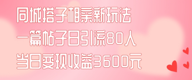 同城搭子相亲新玩法一篇帖子引流80人当日变现3600元(项目教程+实操教程)【揭秘】-轻创社