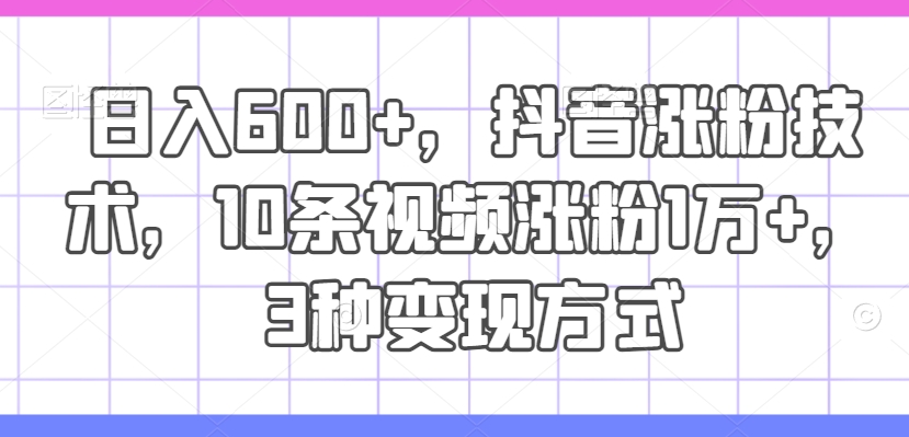 日入600 ，抖音涨粉技术性，10条短视频增粉1万 ，3种变现模式【揭密】-轻创社