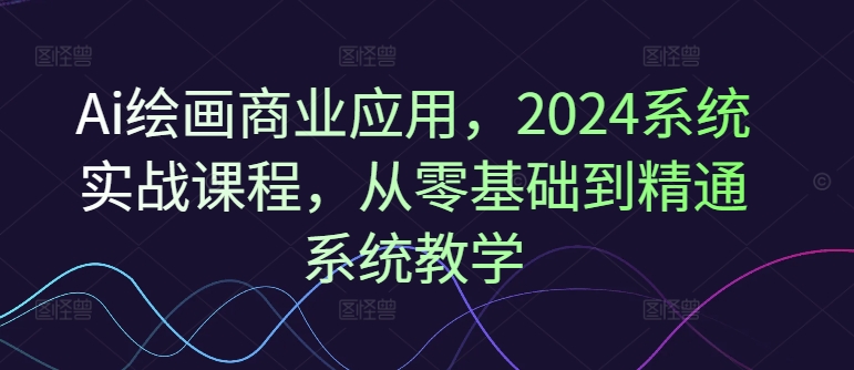 Ai美术绘画商用化，2024系统软件实战演练课程内容，从零基础到熟练系统软件课堂教学-轻创社