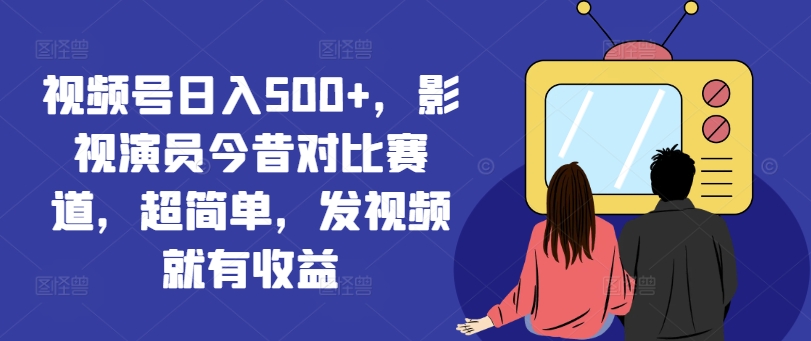 微信视频号日入500 ，影视明星沧桑巨变跑道，超级简单，上传视频就会有盈利【揭密】-轻创社