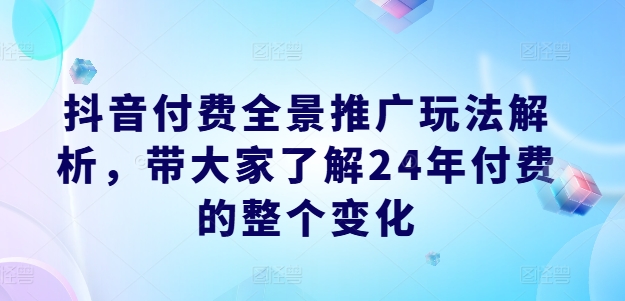 抖音付费全景推广玩法解析，带大家了解24年付费的整个变化-轻创社
