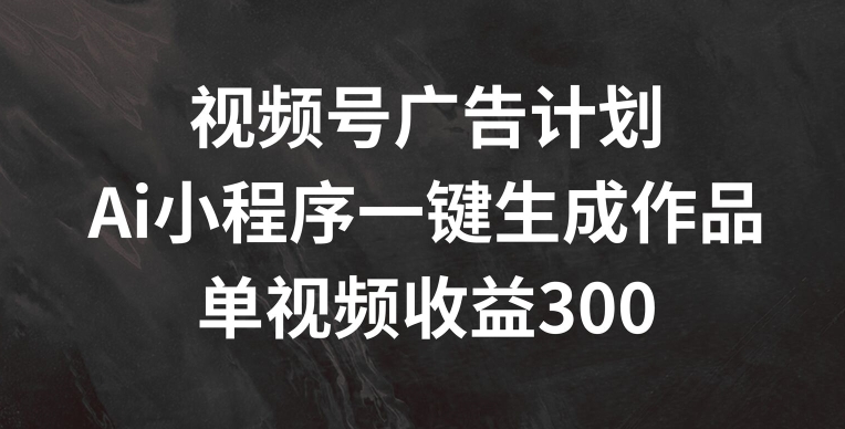 视频号广告计划，AI小程序一键生成作品， 单视频收益300+【揭秘】-轻创社