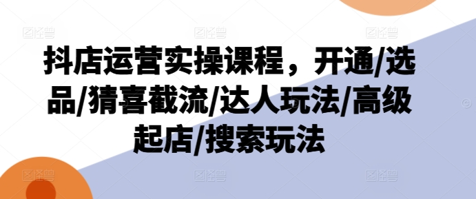抖音小店经营实操课程，开启/选款/猜喜截留/大咖游戏玩法/高端出单/检索游戏玩法-轻创社