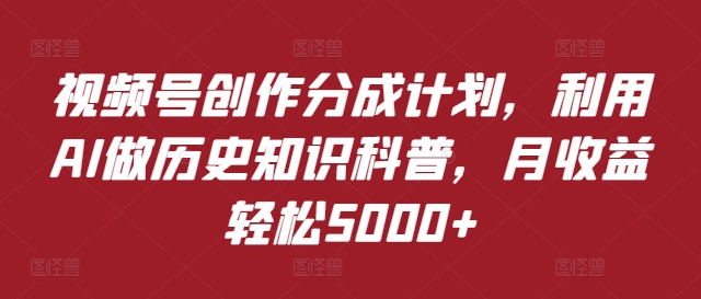 视频号创作分成计划，利用AI做历史知识科普，月收益轻松5000+-轻创社