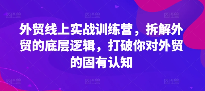 外贸线上实战训练营，拆解外贸的底层逻辑，打破你对外贸的固有认知-轻创社