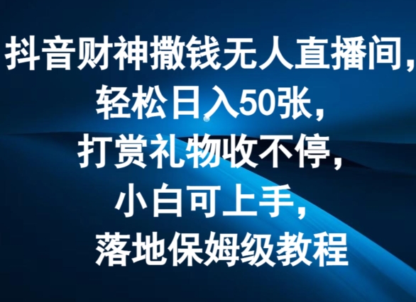 抖音财神撒钱无人直播间轻松日入50张，打赏礼物收不停，小白可上手，落地保姆级教程【揭秘】-轻创社