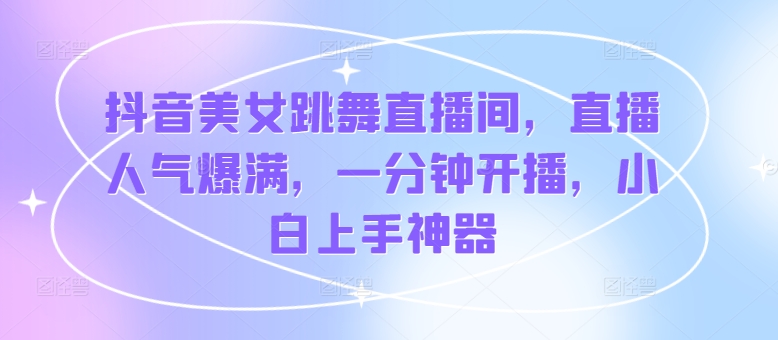 抖音美女跳舞直播间，人气值爆棚，一分钟播出，新手入门软件-轻创社