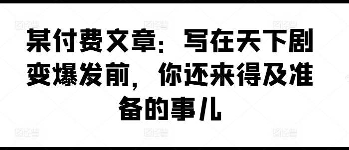 某付费文章：写在天下剧变爆发前，你还来得及准备的事儿-轻创社