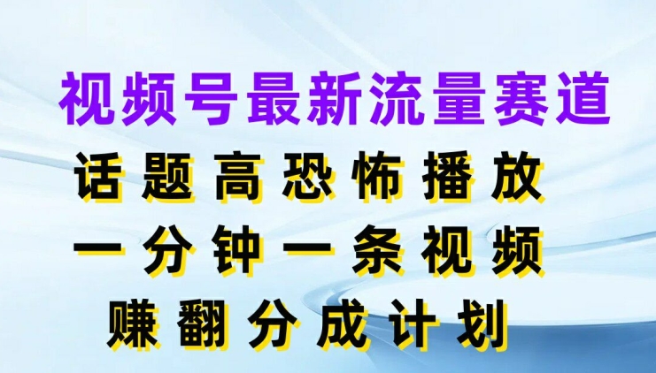 视频号最新流量赛道，话题高恐怖播放，一分钟一天视频，赚翻分成计划-轻创社