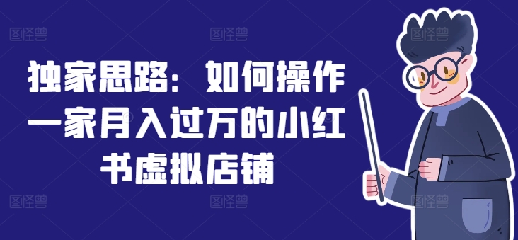 独家代理构思：怎么操作一家月入了万的小红书虚拟店铺-轻创社