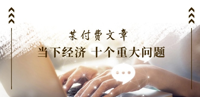 某付费文章《当下经济 十个重大问题》覆盖大家最关心的所有金融类话题讨论-轻创社