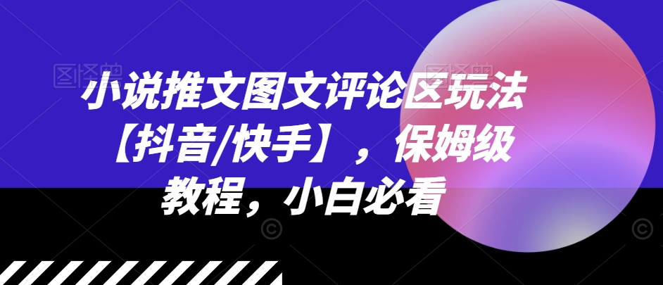 小说推文图文并茂发表评论游戏玩法【抖音视频/快手视频】，家庭保姆级实例教程，新手必读-轻创社