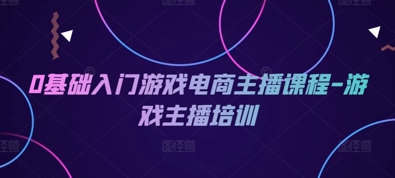 0基础入门游戏电商主播课程-游戏主播培训-轻创社