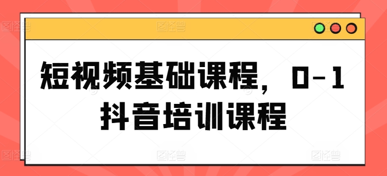 短视频基础课程，0-1抖音培训课程-轻创社