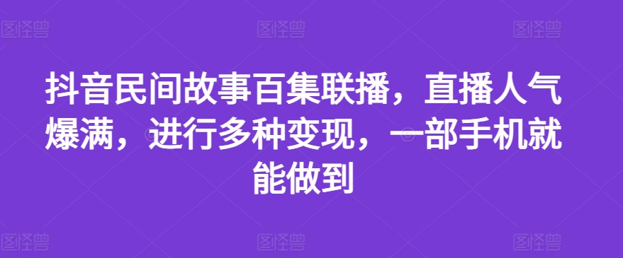 抖音民间故事百集联播，直播人气爆满，进行多种变现，一部手机就能做到【揭秘】-轻创社
