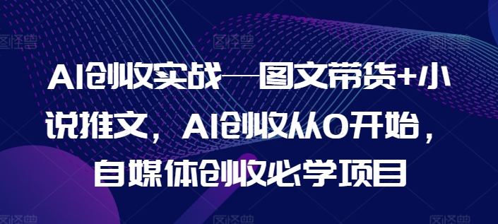 AI增收实战演练—图文并茂卖货 小说推文，AI增收从0逐渐开始，自媒体平台增收必会新项目-轻创社