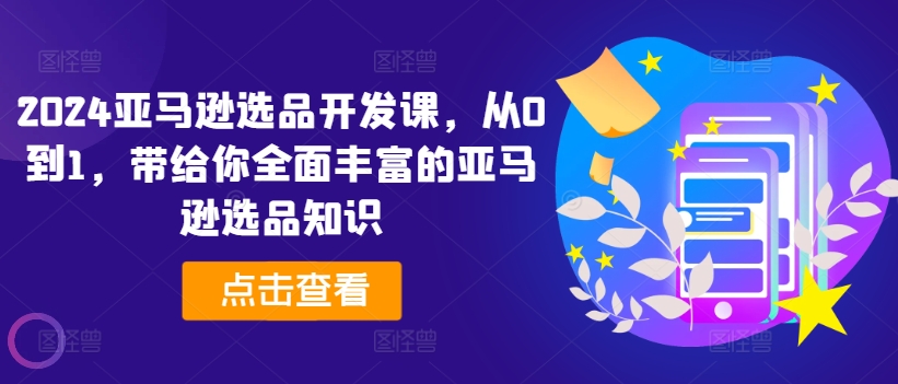 2024亚马逊选品开发设计课，从0到1，带给您全方位丰富多样的亚马逊选品专业知识-轻创社