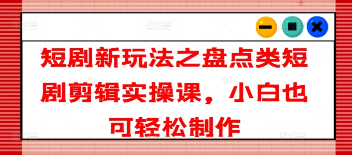 短剧剧本新模式之汇总类短剧剧本视频剪辑实操课，新手也可以简单制做-轻创社