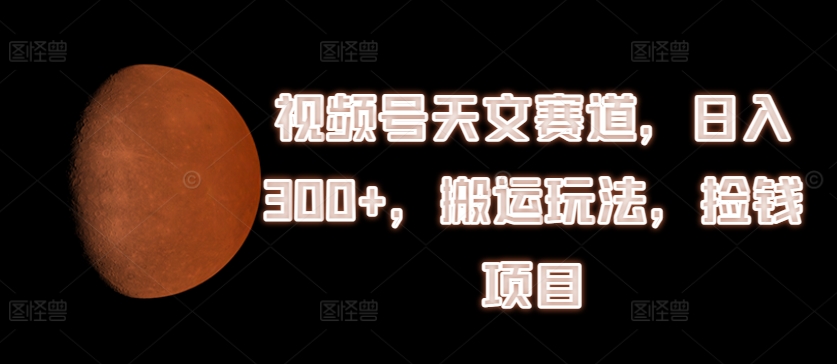 微信视频号天文学跑道，日入300 ，运送游戏玩法，拾钱新项目【揭密】-轻创社