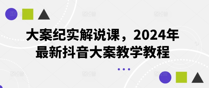 大案纪实讲解课，2024年全新抖音大案课堂教学实例教程-轻创社