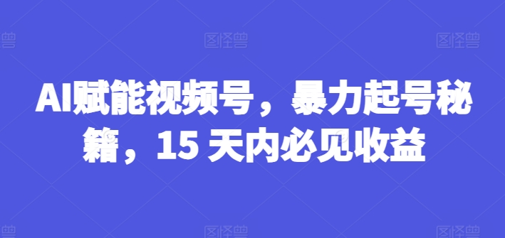 AI创变微信视频号，暴力行为养号秘笈，15 日内必见盈利【揭密】-轻创社