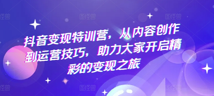 抖音赚钱夏令营，从内容生产到运营方法，助推大伙儿打开精彩绝伦转现之行-轻创社