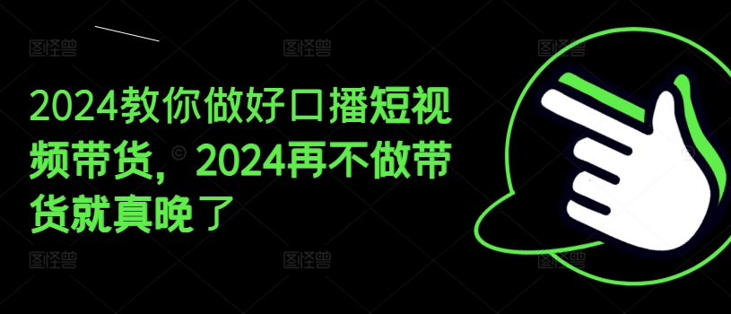 2024手把手带你好口播文案短视频卖货，2024再不去做卖货真的就迟了-轻创社
